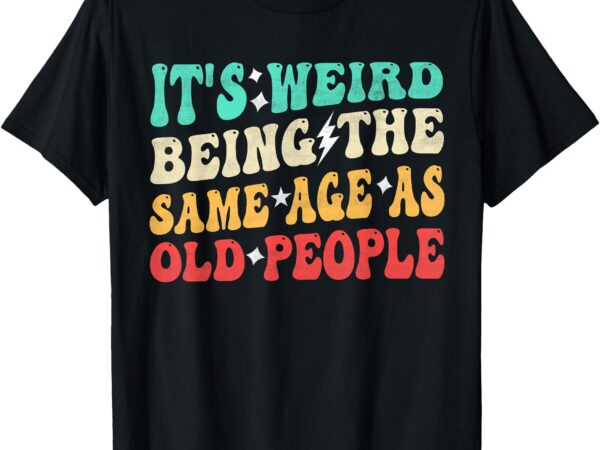 It’s weird being the same age as old people retro sarcastic t-shirt