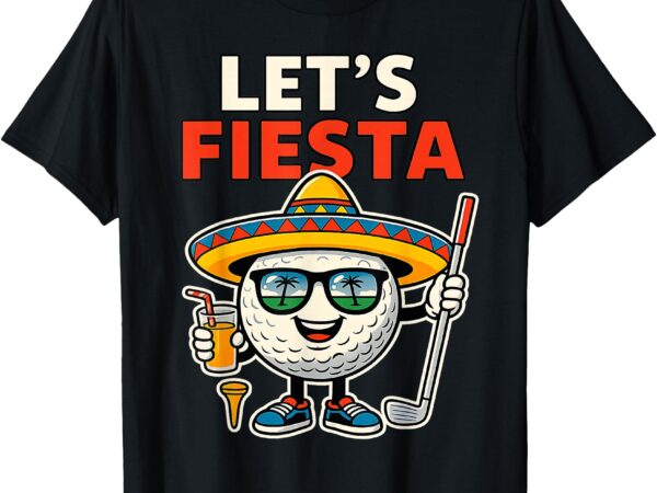 Let’s fiesta cinco de mayo golf ball sombrero golfer mexican t-shirt