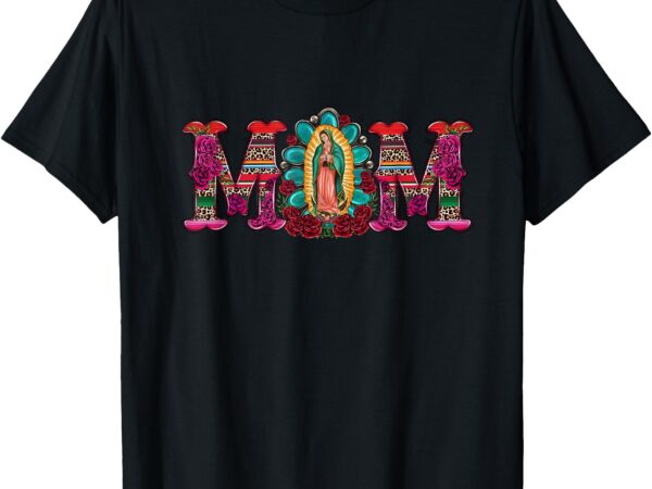 Mexican mom our lady of guadalupe virgin mary t-shirt