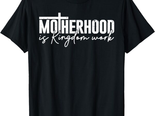 Motherhood is kingdom work mama mom christian mothers day t-shirt