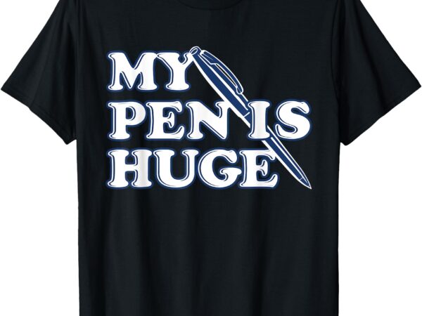 My pen is huge funny shirt men women t-shirt
