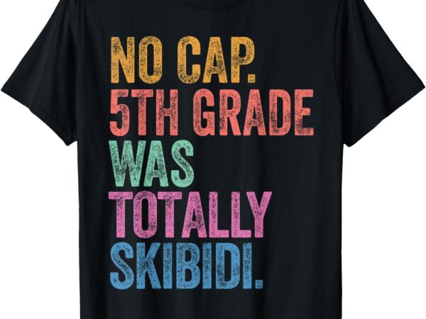 No cap 5th grade was totally skibidi last day of school t-shirt