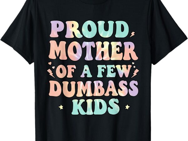 Proud mother of a few dumb-ass kids mother’s day women t-shirt