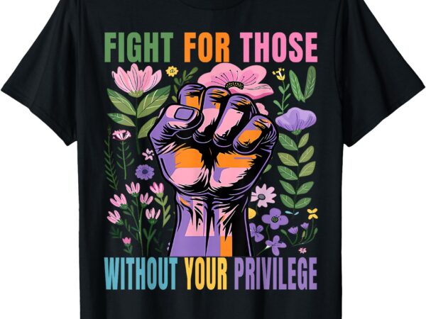 Fight for those whithout your provilege t – shirt t shirt graphic design
