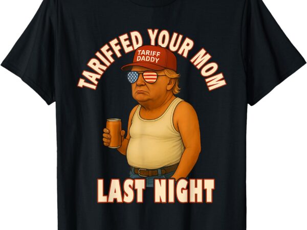 Tariffed your mom funny tariff daddy trump meme t-shirt