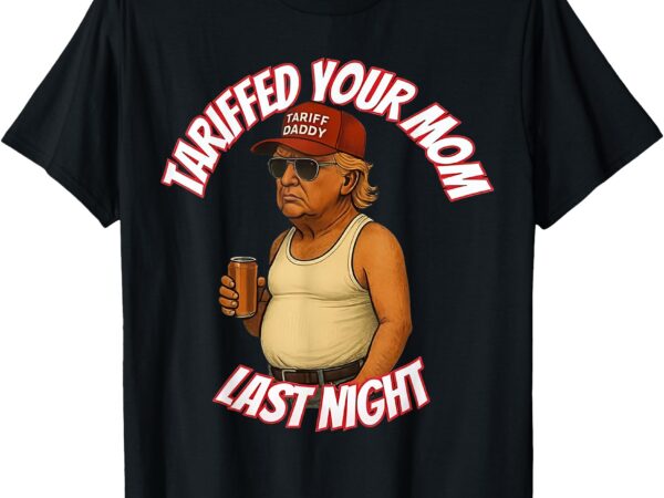 Tariffed your mom last night tarrified funny t-shirt