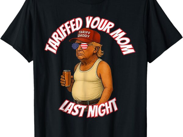 Tariffed your mom last night tarrified funny t-shirt_1