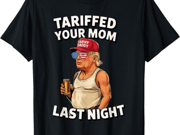 Tariffed your mom last night tarrified t-shirt
