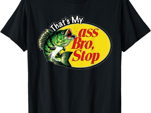 That’s my ass bro stop t-shirt