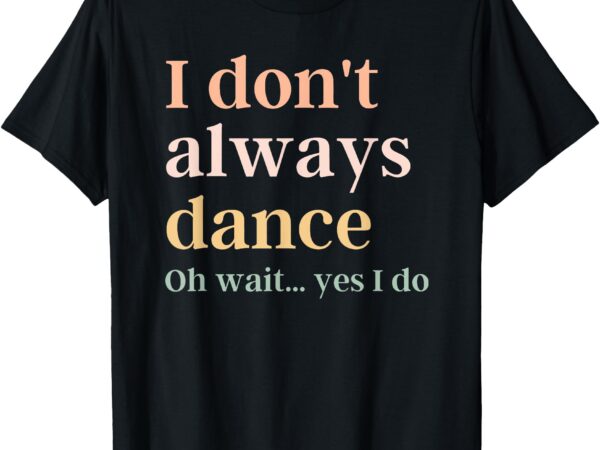 I don’t always dance oh wait yes i do t-shirt