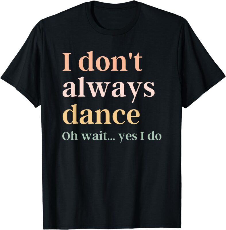 i don’t always dance oh wait yes i do T-Shirt