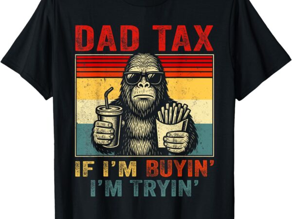 Dad tax if i’m buyin’ i’m tryin’ bigfoot funny father’s day t-shirt