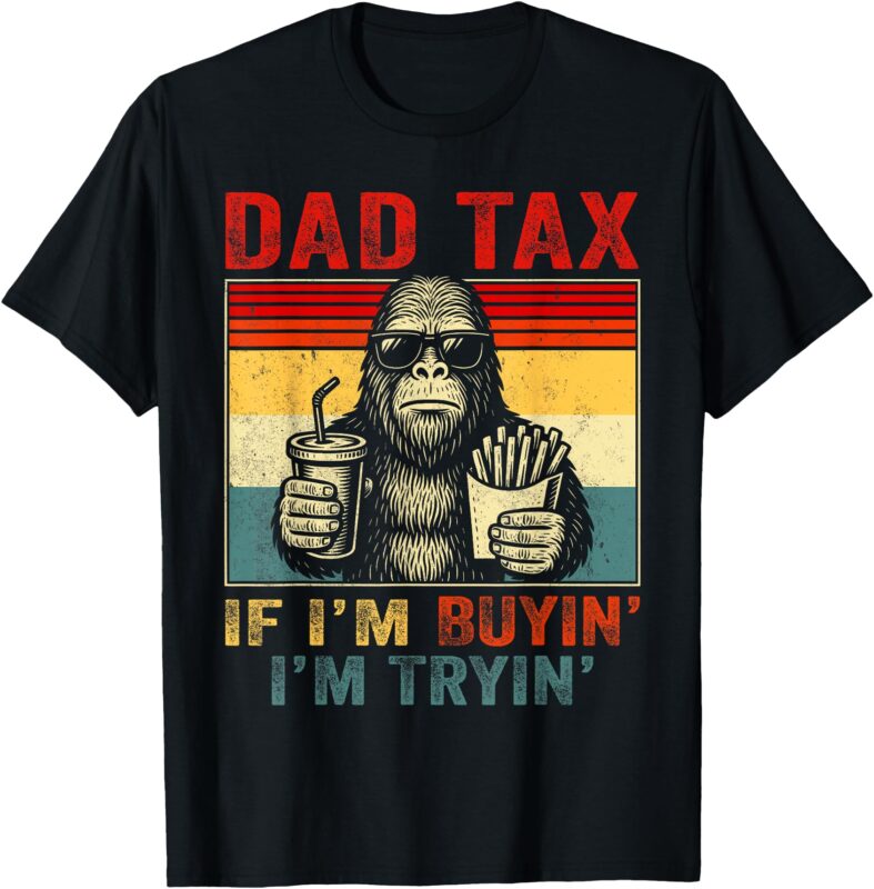 Dad Tax If I’m Buyin’ I’m Tryin’ Bigfoot Funny Father’s Day T-Shirt