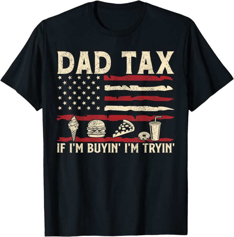 Dad Tax If I’m Buyin’ I’m Tryin’ USA Flag Funny Father’s Day T-Shirt