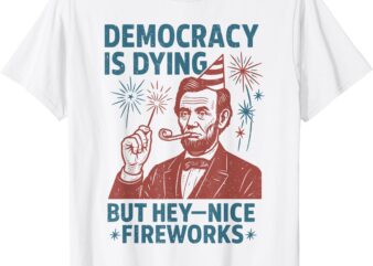 Democracy Is Dying Nice Fireworks, Abe Lincoln 4th Of July T-Shirt