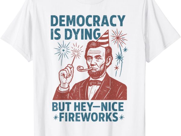 Democracy is dying nice fireworks, abe lincoln 4th of july t-shirt