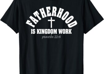 Fatherhood Is Kingdom Work Christian Dad Father’s Day Faith T-Shirt