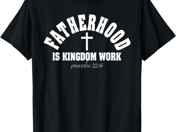 Fatherhood is kingdom work christian dad father’s day faith t-shirt