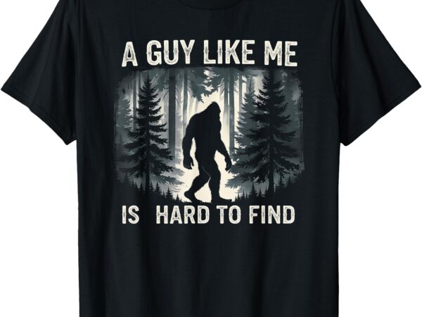 Funny bigfoot a guy like me is hard to forest find t-shirt