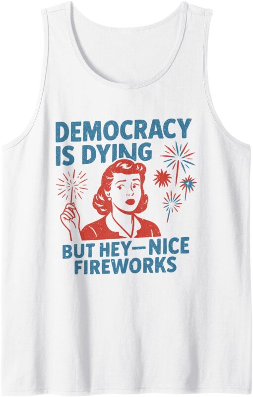 Funny Democracy Is Dying But Hey Nice Fireworks 4th Of July Tank Top