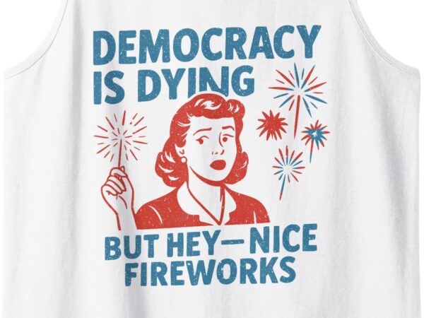 Funny democracy is dying but hey nice fireworks 4th of july tank top t shirt graphic design
