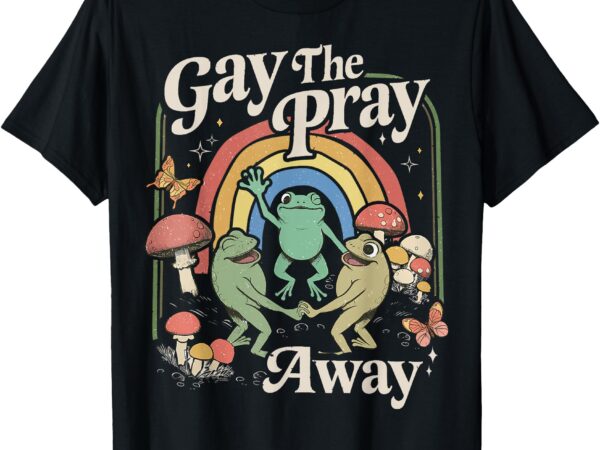 Gay the pray away rainbow funny meme frogs lgbt pride lgbtq t-shirt