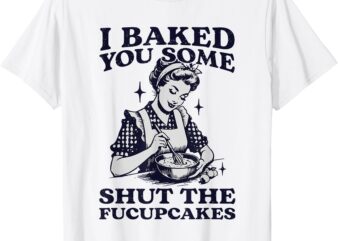 I Baked You Some Shut The Fucupcakes Funny Baking Vintage T-Shirt