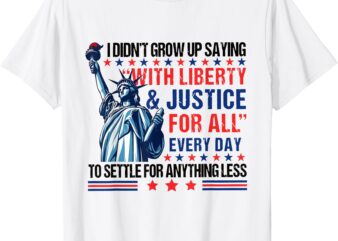 I Didn’t Grow Up Saying With Liberty & Justice For All Every T-Shirt