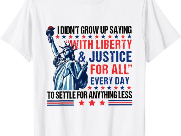 I didn’t grow up saying with liberty & justice for all every t-shirt