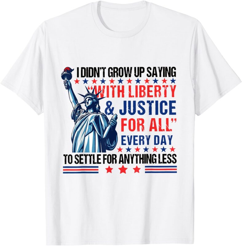 I Didn’t Grow Up Saying With Liberty & Justice For All Every T-Shirt