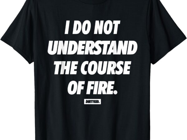 I do not understand the course of fire funny t-shirt