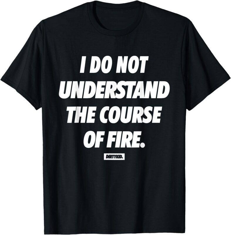 I Do Not Understand The Course Of Fire Funny T-Shirt