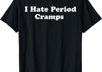 I Hate Period Cramps Funny Feminine Humor Quote For women T-Shirt