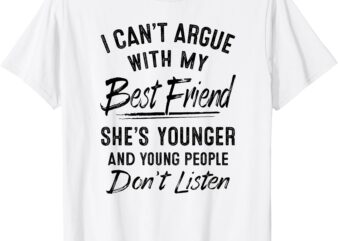 I can’t argue with my best friend she’s younger T-Shirt