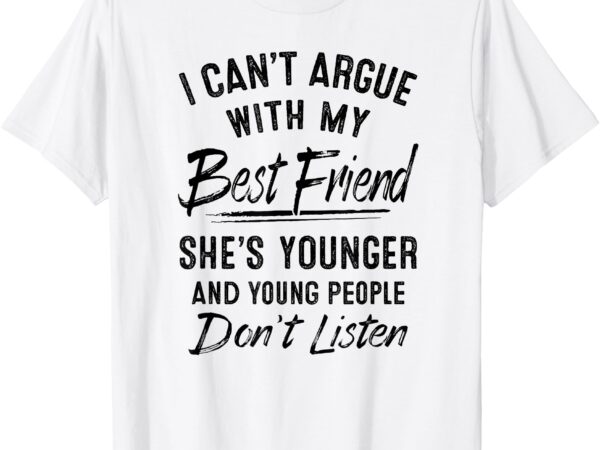 I can’t argue with my best friend she’s younger t-shirt