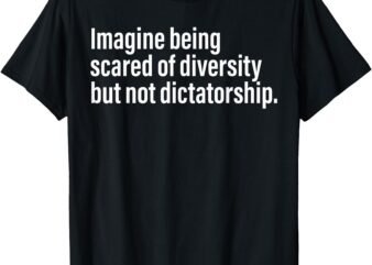 Imagine Being Scared Of Diversity But Not Dictatorship T-Shirt