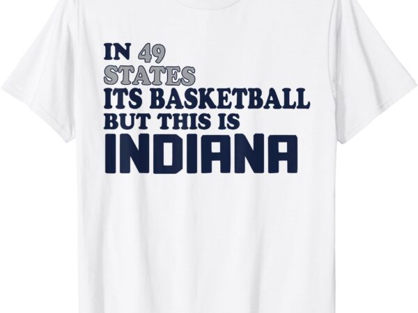 In 49 states its basketball but this is indiana t-shirt