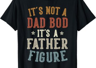 It’s Not a Dad Bod Its a Father Figure Fathers Day Funny Dad T-Shirt
