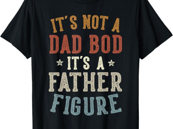 It’s not a dad bod its a father figure fathers day funny dad t-shirt