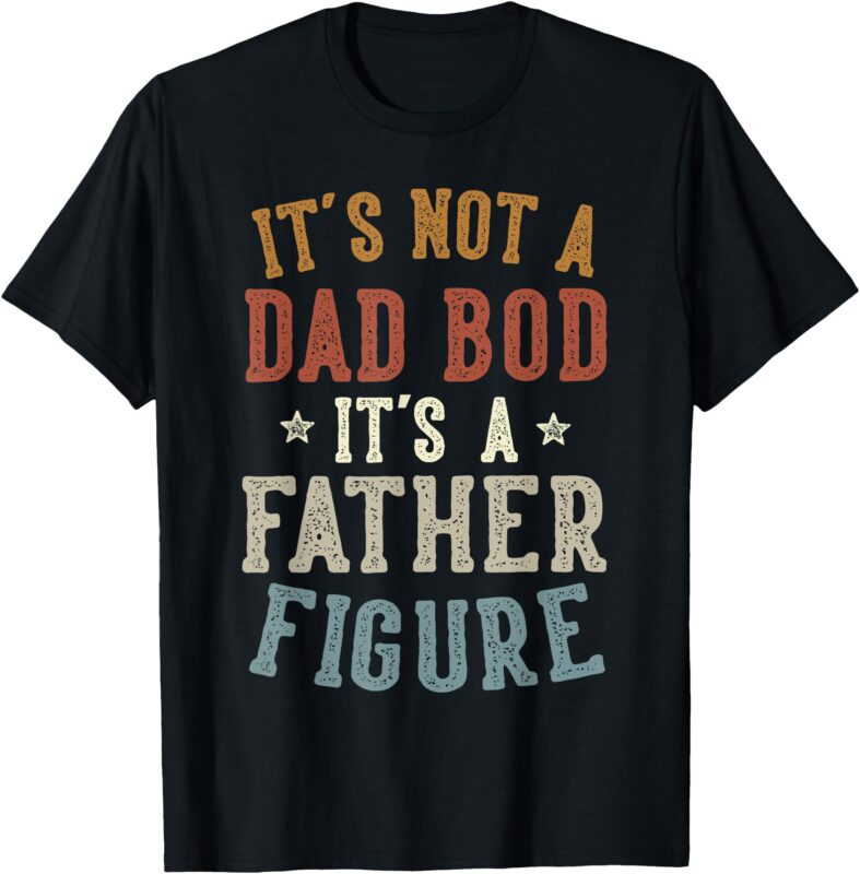 It’s Not a Dad Bod Its a Father Figure Fathers Day Funny Dad T-Shirt