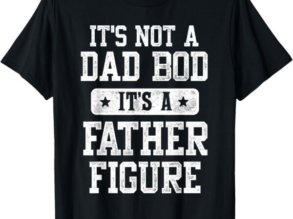 It’s not a dad bod it’s a father figure funny father’s day t-shirt