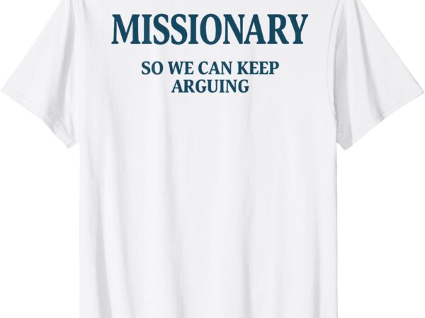 Missionary so we can keep arguing t-shirt