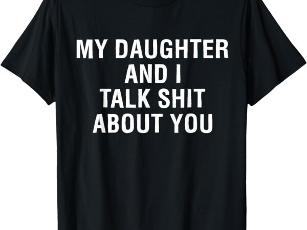 My daughter andi talk sh t about you funny matching t-shirt