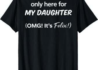 (ON BACK) Only Here For My Daughter OMG It’s Felix T-Shirt