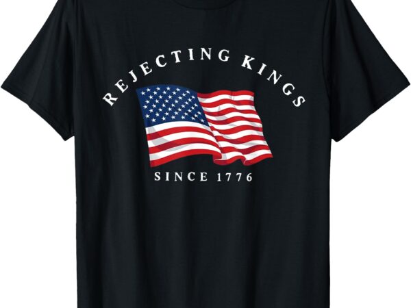Rejecting kings since 1776 patriotic usa flag 4th of july t-shirt