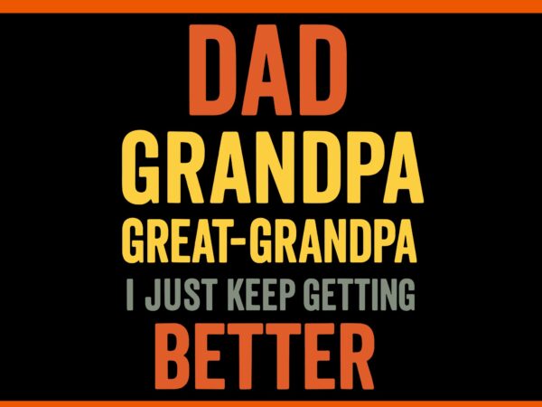 Dad grandpa great grandpa i just keep getting better svg, fathers day svg t shirt vector illustration Dad grandpa great grandpa i just keep getting better svg, fathers day svg t shirt vector illustration