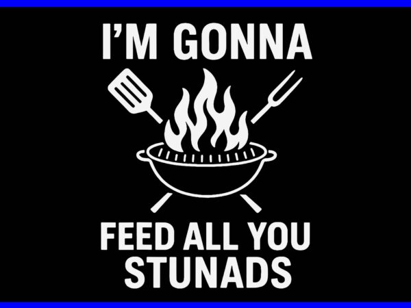 I’m gonna feed all you stunads svg t shirt design for sale