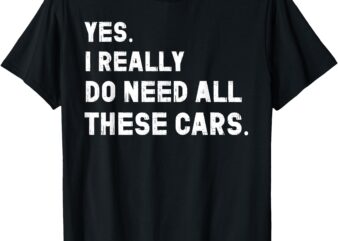 Yes I Really Do Need All These Cars Funny Car T-Shirt