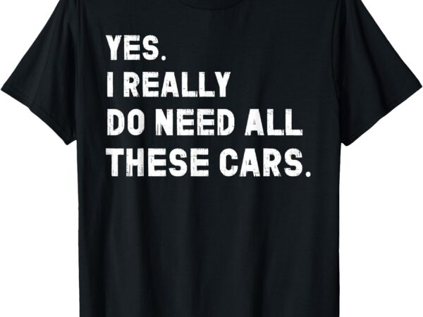 Yes i really do need all these cars funny car t-shirt
