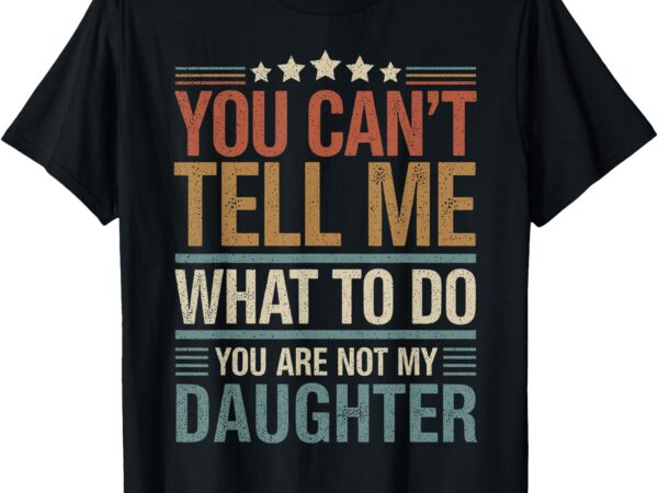 You can’t tell me what to do you are not my daughter t-shirt